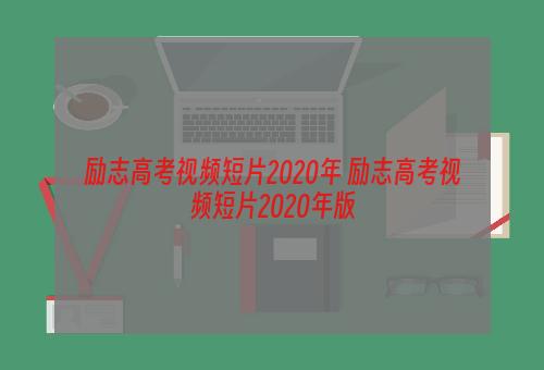 励志高考视频短片2020年 励志高考视频短片2020年版