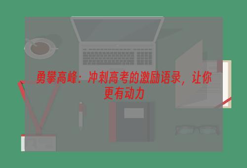 勇攀高峰：冲刺高考的激励语录，让你更有动力