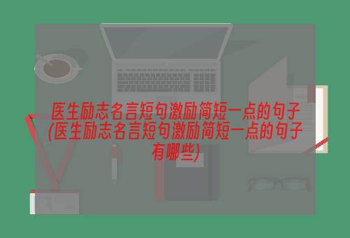 医生励志名言短句激励简短一点的句子(医生励志名言短句激励简短一点的句子有哪些)