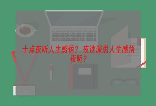 十点夜听人生感悟？ 夜读深思人生感悟夜听？