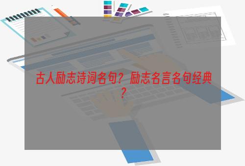 古人励志诗词名句？ 励志名言名句经典？
