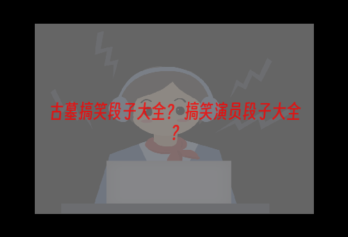 古墓搞笑段子大全？ 搞笑演员段子大全？