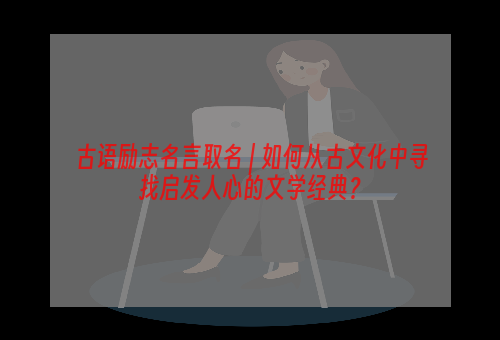 古语励志名言取名 | 如何从古文化中寻找启发人心的文学经典？