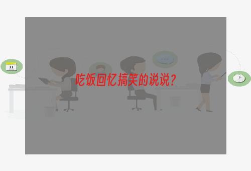 吃饭回忆搞笑的说说？