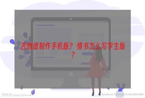 吉他谱制作手机版？ 情书怎么写学生版？