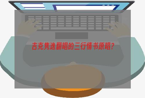 吉克隽逸翻唱的三行情书原唱？