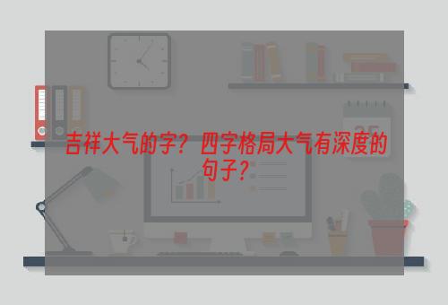 吉祥大气的字？ 四字格局大气有深度的句子？