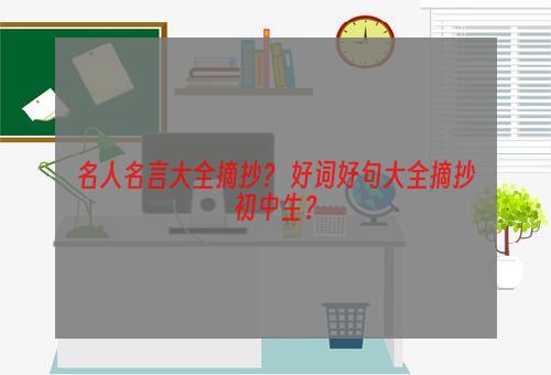 名人名言大全摘抄？ 好词好句大全摘抄初中生？