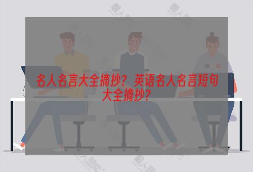 名人名言大全摘抄？ 英语名人名言短句大全摘抄？
