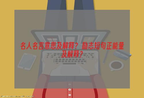 名人名言意思及解释？ 励志短句正能量及解释？