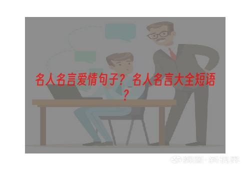 名人名言爱情句子？ 名人名言大全短语？