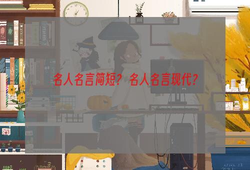 名人名言简短？ 名人名言现代？