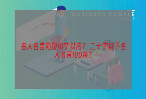 名人名言简短10字以内？ 二十字以下名人名言100条？