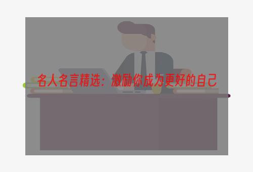 名人名言精选：激励你成为更好的自己