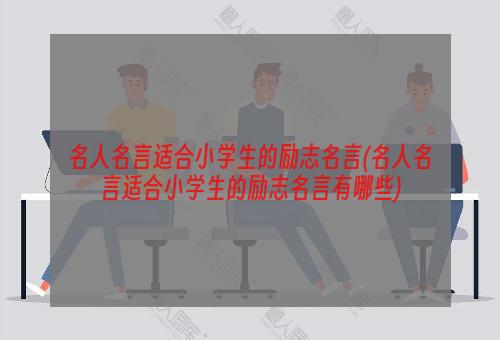 名人名言适合小学生的励志名言(名人名言适合小学生的励志名言有哪些)