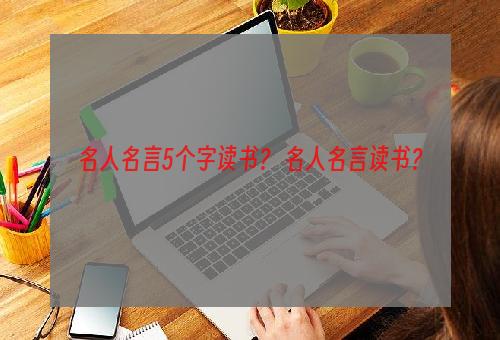 名人名言5个字读书？ 名人名言读书？