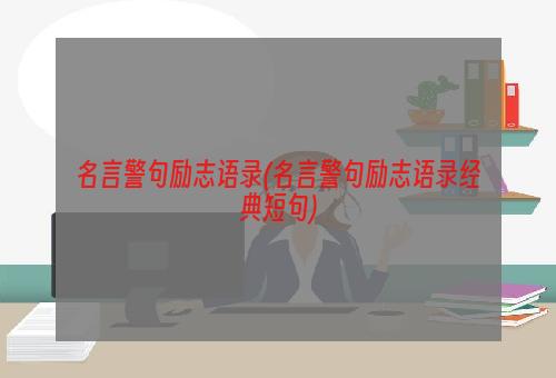 名言警句励志语录(名言警句励志语录经典短句)