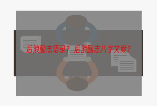 后浪励志语录？ 后浪励志八字文案？