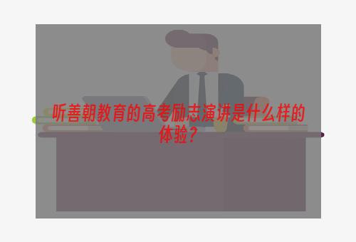 听善朝教育的高考励志演讲是什么样的体验？