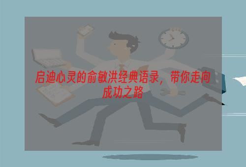 启迪心灵的俞敏洪经典语录，带你走向成功之路
