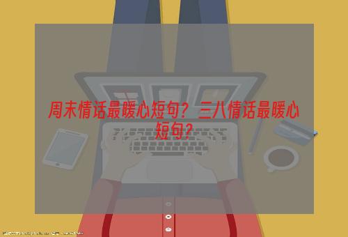 周末情话最暖心短句？ 三八情话最暖心短句？