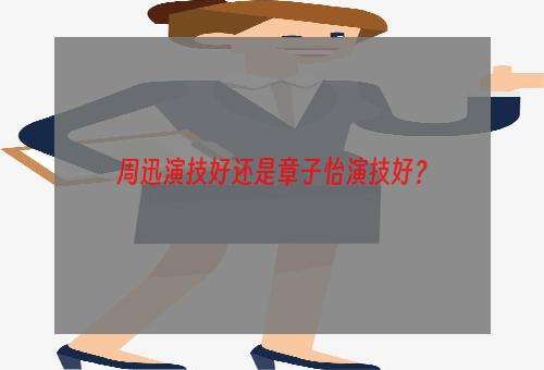 周迅演技好还是章子怡演技好？