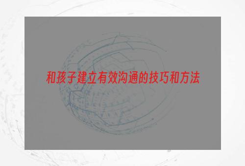 和孩子建立有效沟通的技巧和方法