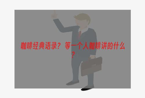 咖啡经典语录？ 等一个人咖啡讲的什么？