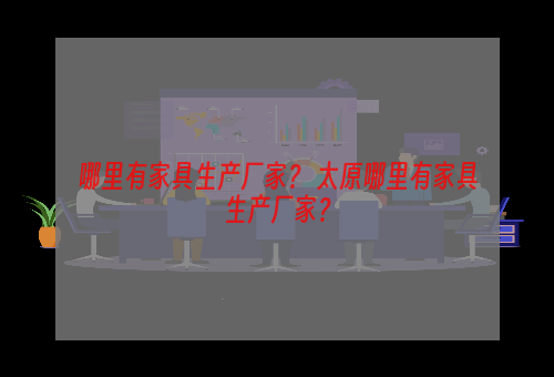 哪里有家具生产厂家？ 太原哪里有家具生产厂家？