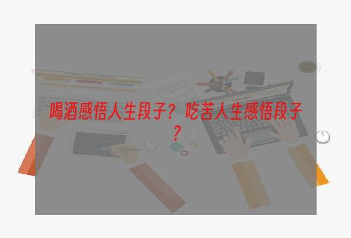 喝酒感悟人生段子？ 吃苦人生感悟段子？