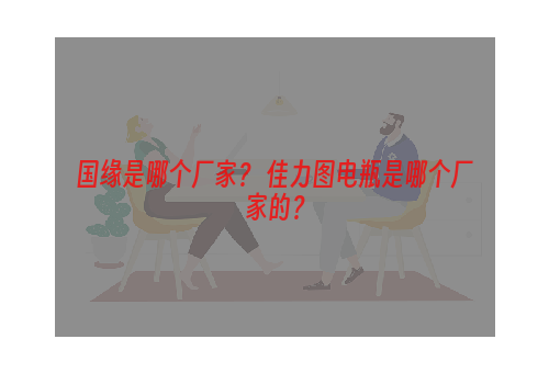 国缘是哪个厂家？ 佳力图电瓶是哪个厂家的？