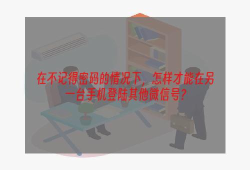 在不记得密码的情况下，怎样才能在另一台手机登陆其他微信号？