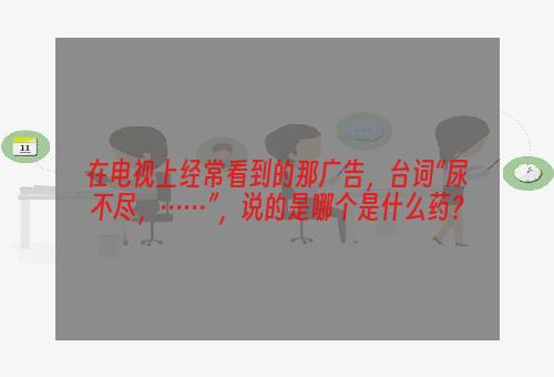 在电视上经常看到的那广告，台词“尿不尽，……”，说的是哪个是什么药？