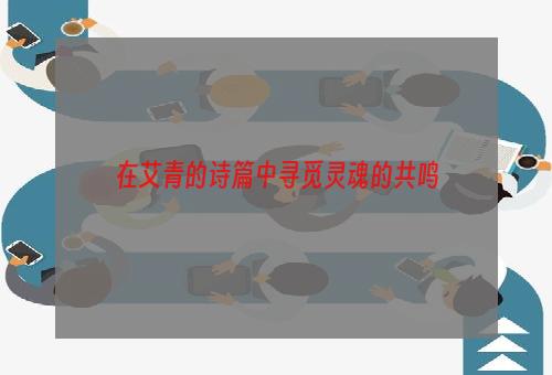 在艾青的诗篇中寻觅灵魂的共鸣