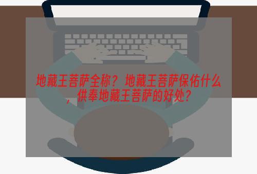 地藏王菩萨全称？ 地藏王菩萨保佑什么，供奉地藏王菩萨的好处？