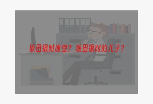 坂田银时原型？ 坂田银时的儿子？