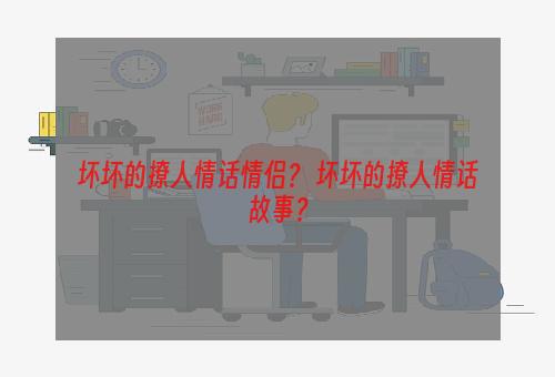 坏坏的撩人情话情侣？ 坏坏的撩人情话故事？