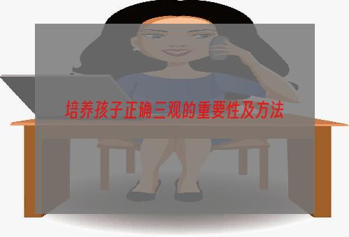 培养孩子正确三观的重要性及方法