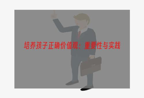 培养孩子正确价值观：重要性与实践