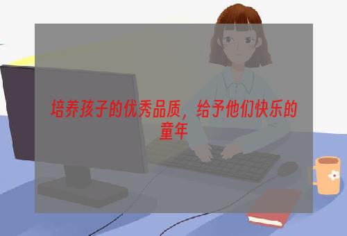 培养孩子的优秀品质，给予他们快乐的童年