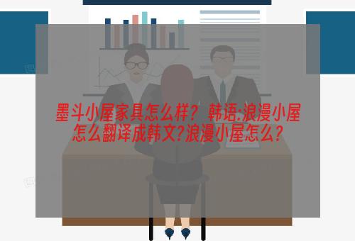 墨斗小屋家具怎么样？ 韩语:浪漫小屋怎么翻译成韩文?浪漫小屋怎么？