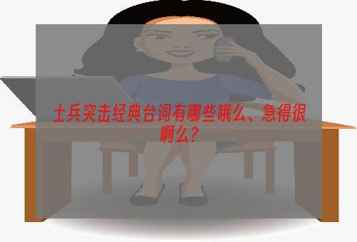 士兵突击经典台词有哪些哦么、急得很啊么？