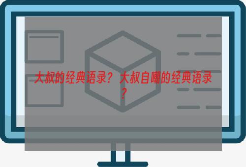 大叔的经典语录？ 大叔自嘲的经典语录？