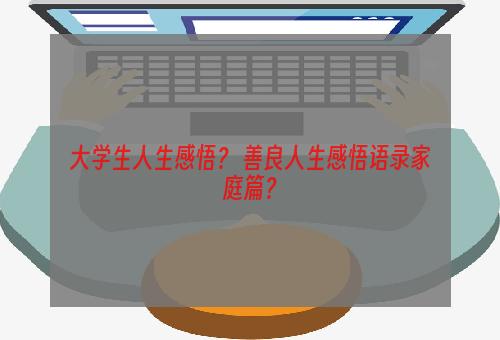 大学生人生感悟？ 善良人生感悟语录家庭篇？