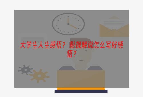 大学生人生感悟？ 影视解说怎么写好感悟？