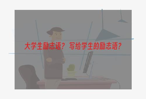 大学生励志语？ 写给学生的励志语？