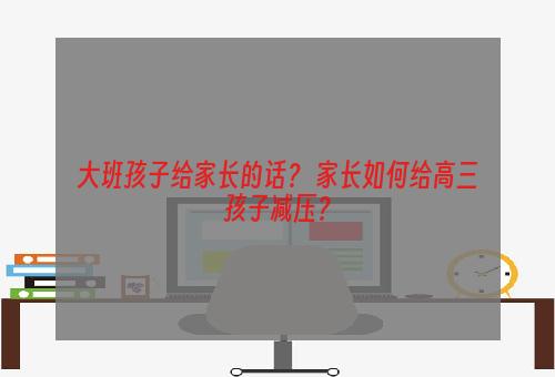 大班孩子给家长的话？ 家长如何给高三孩子减压？