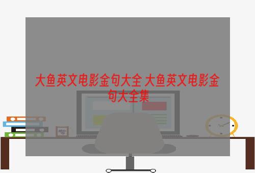 大鱼英文电影金句大全 大鱼英文电影金句大全集