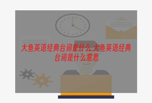 大鱼英语经典台词是什么 大鱼英语经典台词是什么意思