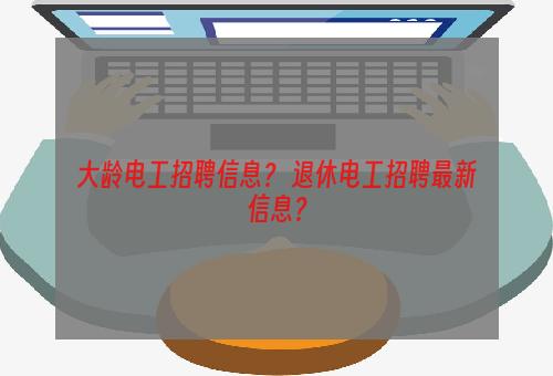 大龄电工招聘信息？ 退休电工招聘最新信息？